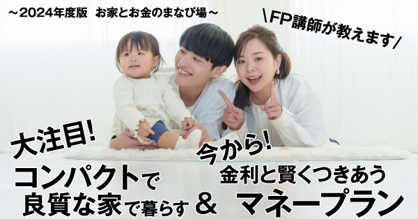お家とお金のまなび場～ FP講師が教えます 大注目！コンパクトで良質な家で暮らす＆今から！金利と賢くつきあうマネープラン