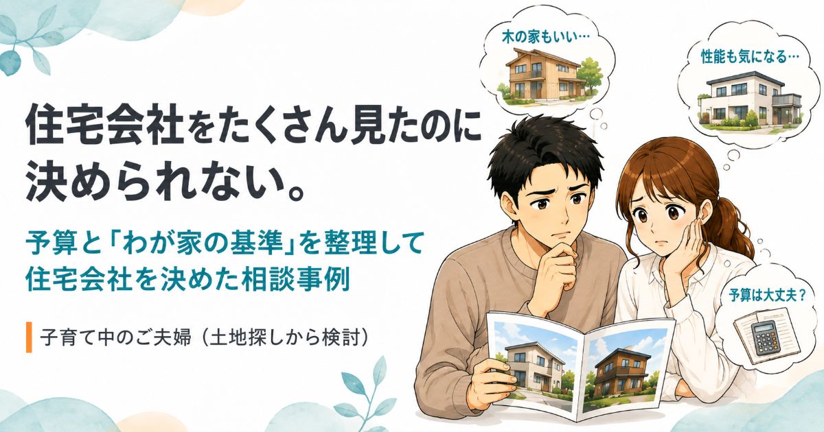 住宅会社をたくさん見たものの決められず、予算や比較基準に悩むご夫婦の相談事例